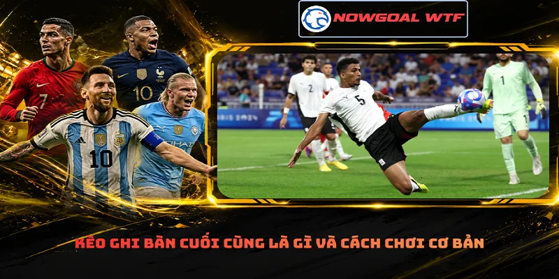 Kèo ghi bàn cuối cùng là gì và cách chơi cơ bản