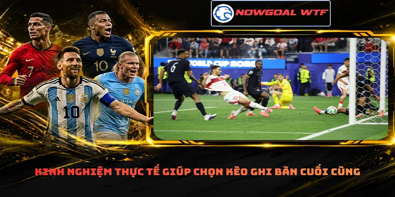 Kinh nghiệm thực tế giúp chọn kèo ghi bàn cuối cùng