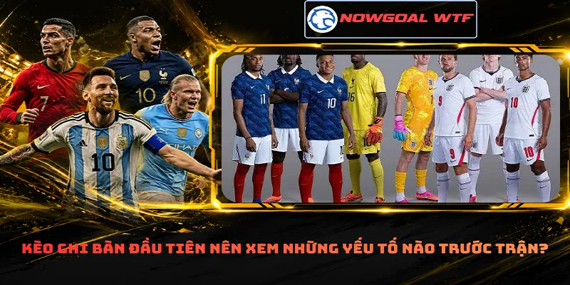 Kèo ghi bàn đầu tiên nên xem những yếu tố nào trước trận?