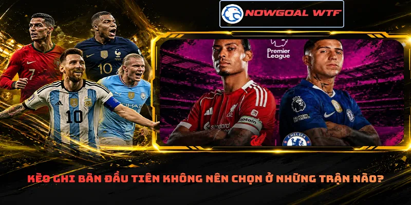 Kèo ghi bàn đầu tiên không nên chọn ở những trận nào?