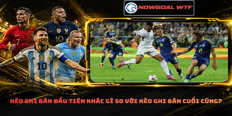 Kèo ghi bàn đầu tiên khác gì so với kèo ghi bàn cuối cùng?