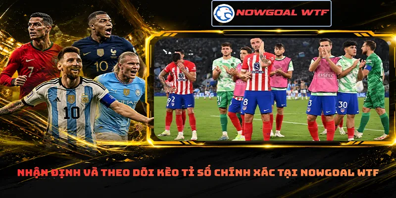 Nhận định và theo dõi kèo tỉ số chính xác tại Nowgoal Wtf