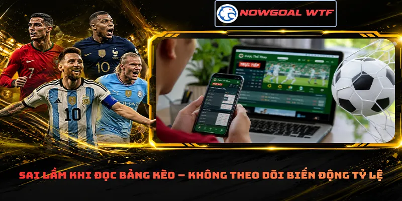 Sai lầm khi đọc bảng kèo – Không theo dõi biến động tỷ lệ