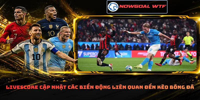 Livescore cập nhật các biến động liên quan đến kèo bóng đá