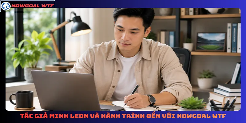 Tác giả Minh Leon và hành trình đến với Nowgoal Wtf