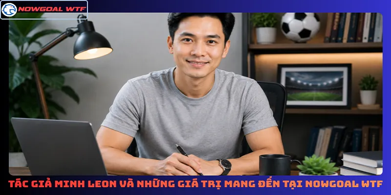 Tác giả Minh Leon và những giá trị mang đến tại Nowgoal Wtf